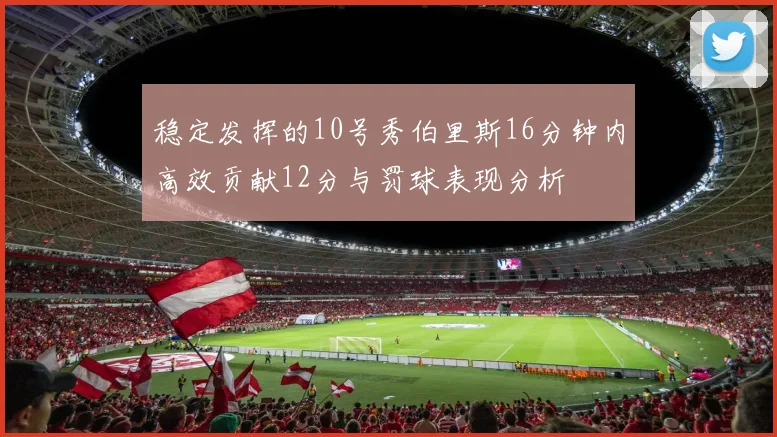 稳定发挥的10号秀伯里斯16分钟内高效贡献12分与罚球表现分析